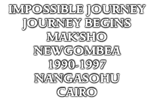 IMPOSSIBLE JOURNEY
JOURNEY BEGINS
MAK’SHO
NEWGOMBEA
1990-1997
NANGASOHU
CAIRO